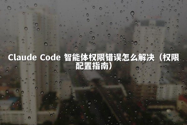 Claude Code 智能体权限错误怎么解决（权限配置指南）