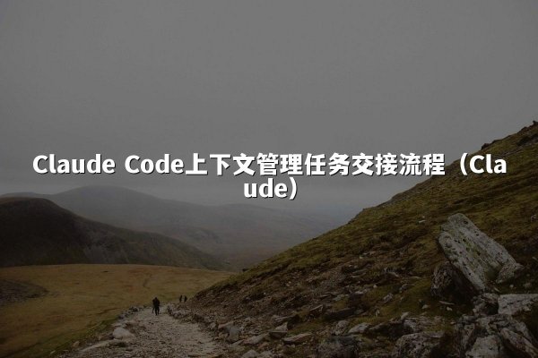 Claude Code上下文管理任务交接流程（Claude）