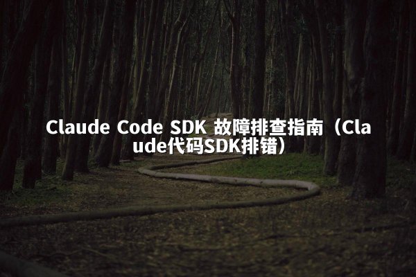 Claude Code SDK 故障排查指南（Claude代码SDK排错）