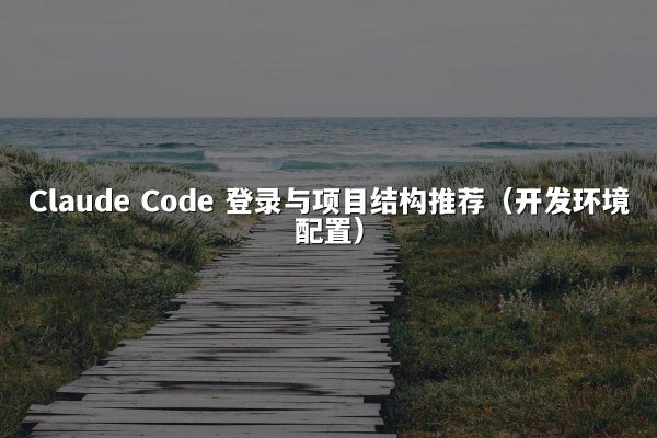 Claude Code 登录与项目结构推荐（开发环境配置）