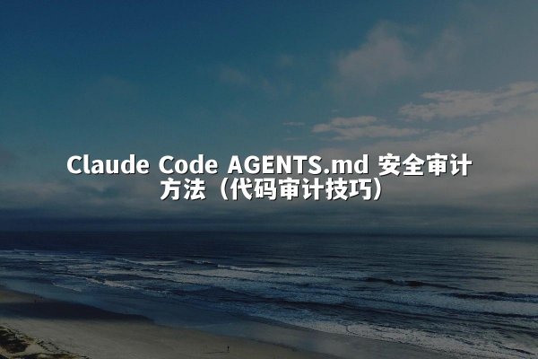 Claude Code AGENTS.md 安全审计方法（代码审计技巧）