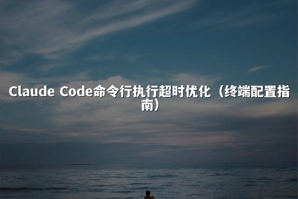 Claude Code命令行执行超时优化（终端配置指南）