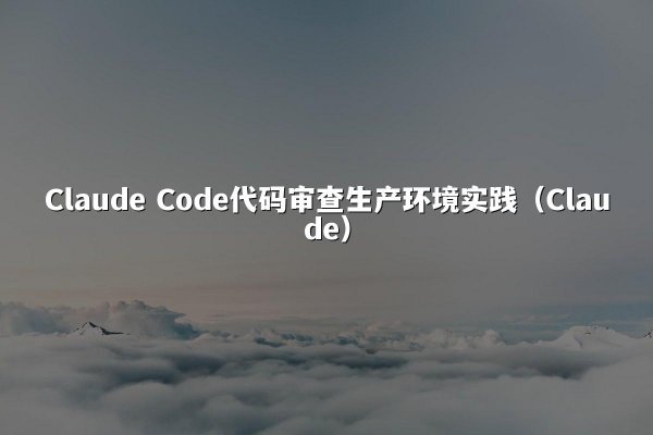 Claude Code代码审查生产环境实践（Claude）