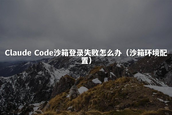 Claude Code沙箱登录失败怎么办（沙箱环境配置）