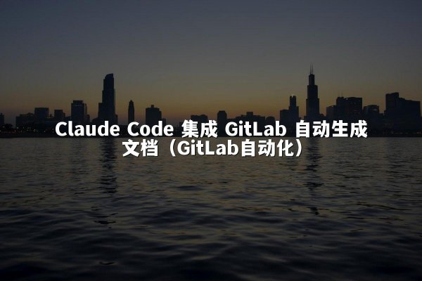 Claude Code 集成 GitLab 自动生成文档（GitLab自动化）