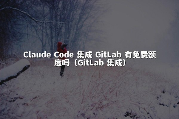 Claude Code 集成 GitLab 有免费额度吗（GitLab 集成）