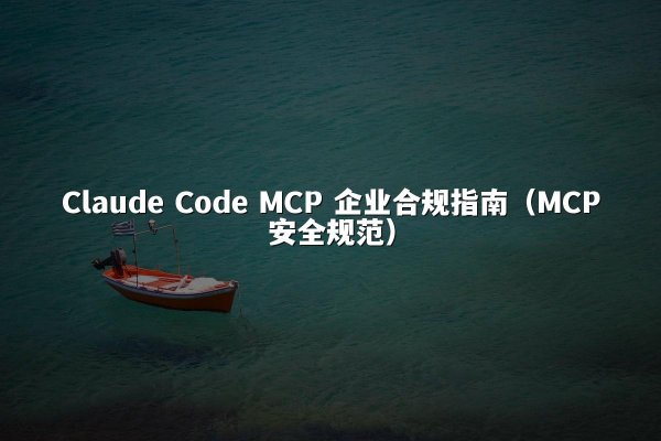 Claude Code MCP 企业合规指南（MCP安全规范）