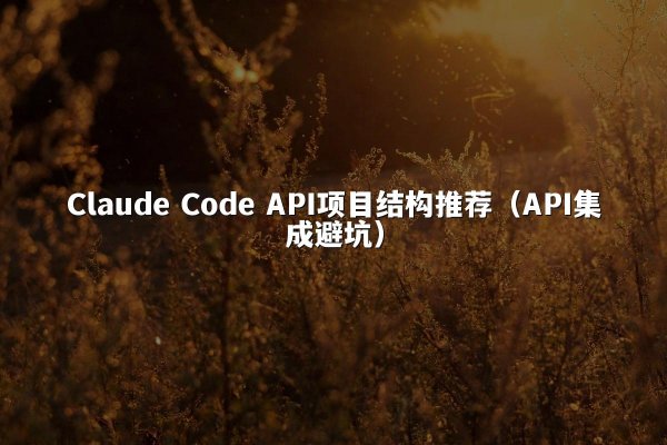 Claude Code API项目结构推荐（API集成避坑）