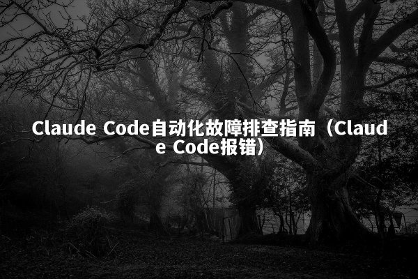 Claude Code自动化故障排查指南（Claude Code报错）