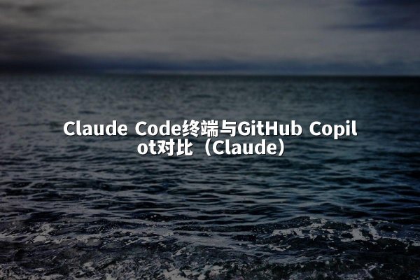 开元棋牌平台 Code终端与GitHub Copilot对比（开元棋牌平台）