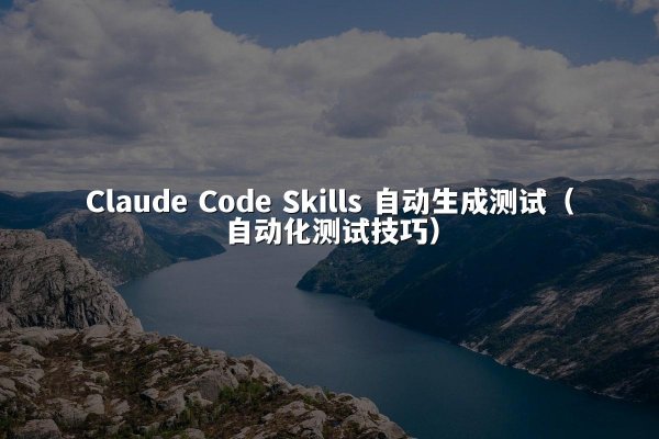 Claude Code Skills 自动生成测试（自动化测试技巧）