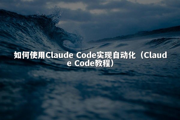 如何使用Claude Code实现自动化（Claude Code教程）