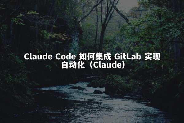 Claude Code 如何集成 GitLab 实现自动化（Claude）