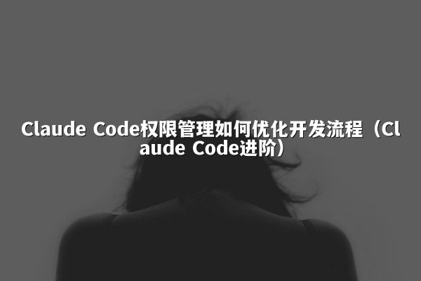 Claude Code权限管理如何优化开发流程（Claude Code进阶）