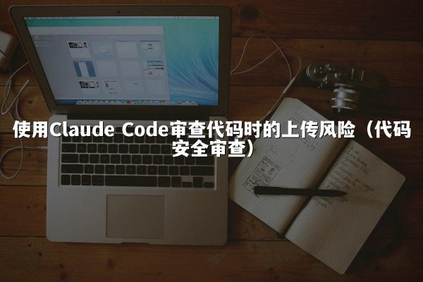 使用Claude Code审查代码时的上传风险（代码安全审查）