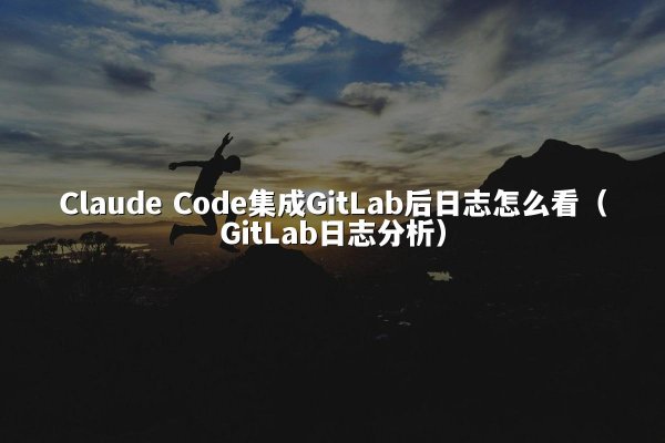Claude Code集成GitLab后日志怎么看（GitLab日志分析）