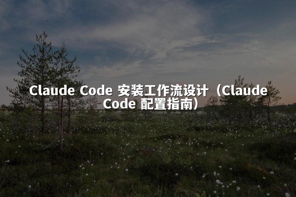 Claude Code 安装工作流设计（Claude Code 配置指南）