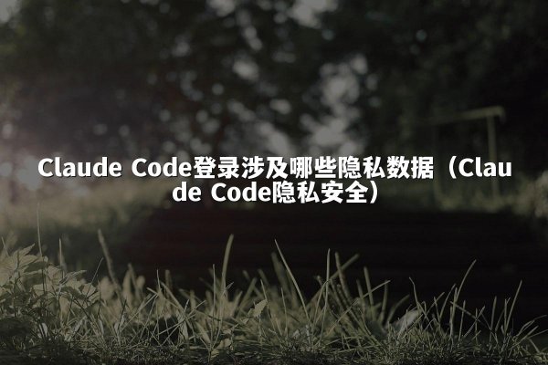 Claude Code登录涉及哪些隐私数据（Claude Code隐私安全）