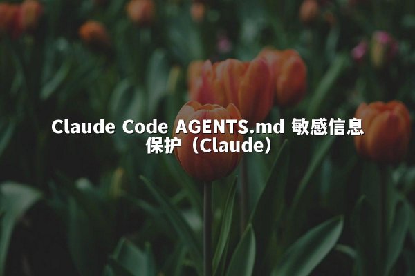 Claude Code AGENTS.md 敏感信息保护（Claude）