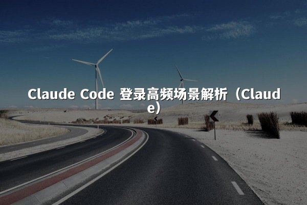 Claude Code 登录高频场景解析（Claude）