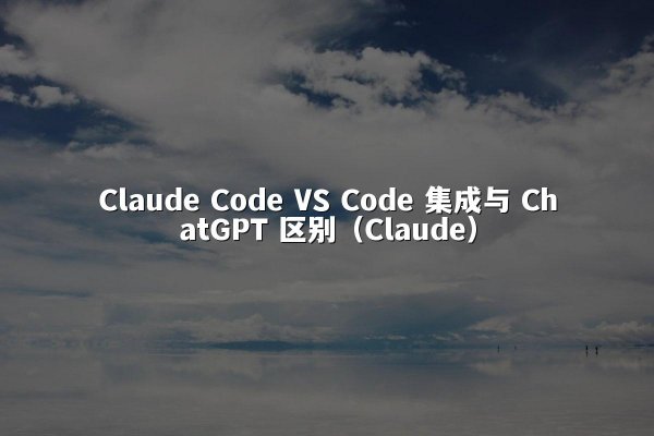 Claude Code VS Code 集成与 ChatGPT 区别（Claude）
