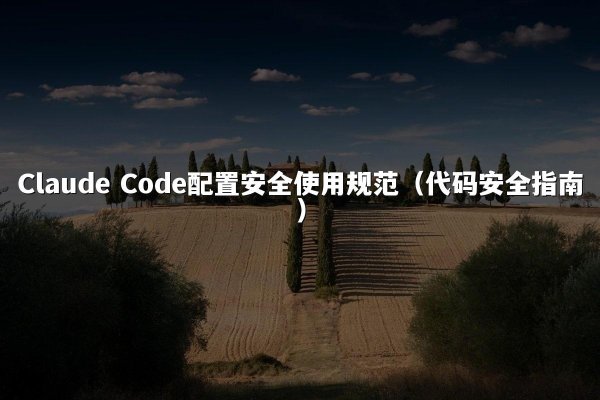 Claude Code配置安全使用规范（代码安全指南）