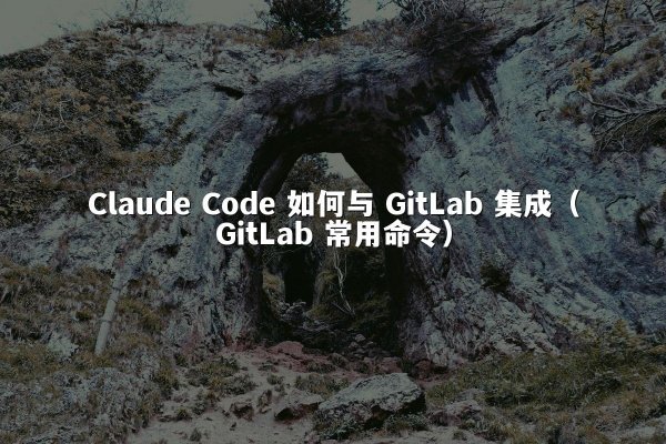 Claude Code 如何与 GitLab 集成（GitLab 常用命令）