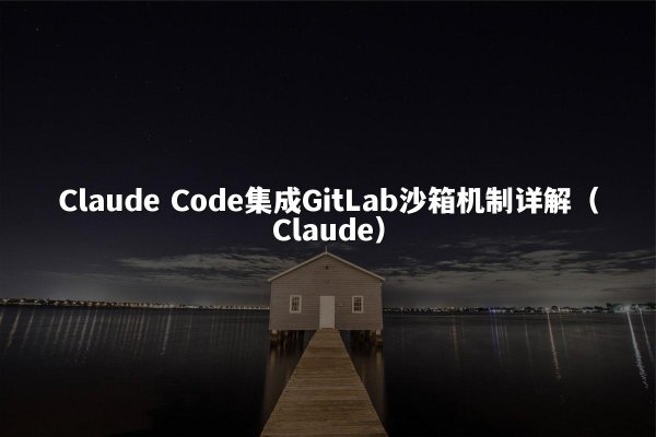 Claude Code集成GitLab沙箱机制详解（Claude）