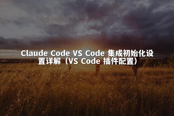 Claude Code VS Code 集成初始化设置详解（VS Code 插件配置）