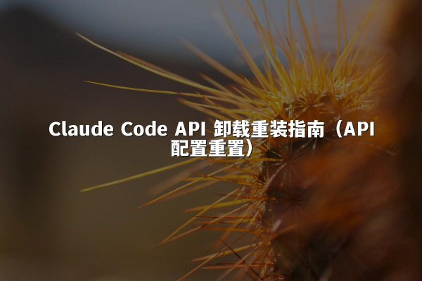 Claude Code API 卸载重装指南（API配置重置）