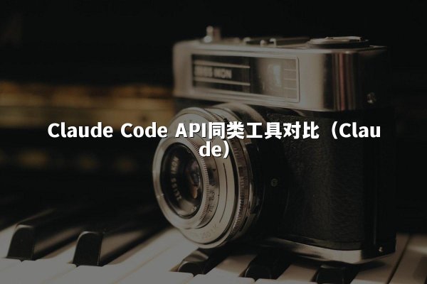 Claude Code API同类工具对比（Claude）