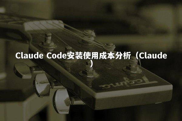 Claude Code安装使用成本分析（Claude）