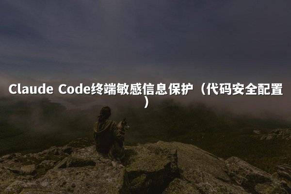 Claude Code终端敏感信息保护（代码安全配置）