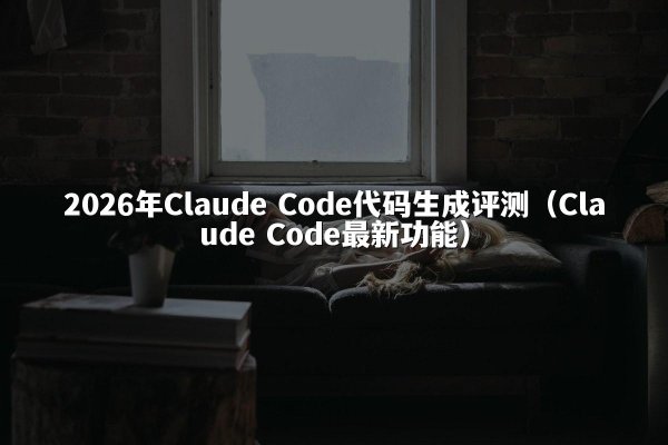 2026年Claude Code代码生成评测（Claude Code最新功能）