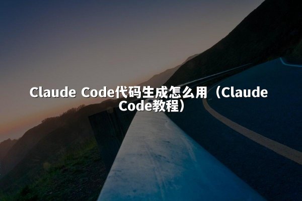 Claude Code代码生成怎么用（Claude Code教程）