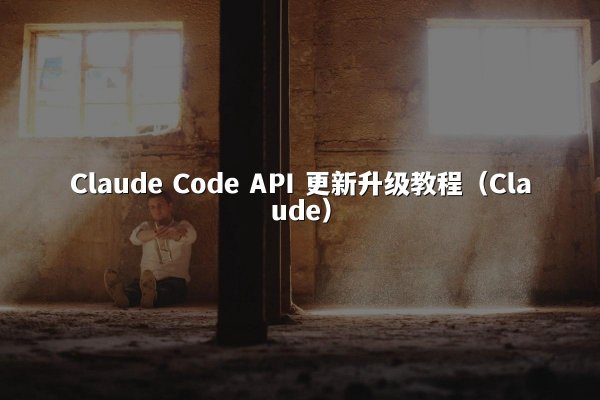 Claude Code API 更新升级教程（Claude）