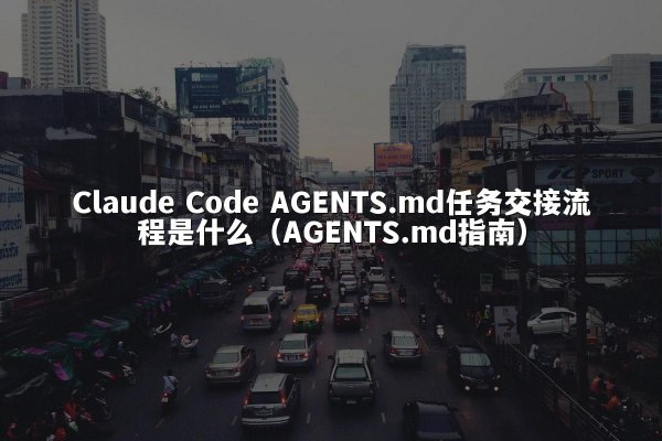 Claude Code AGENTS.md任务交接流程是什么（AGENTS.md指南）