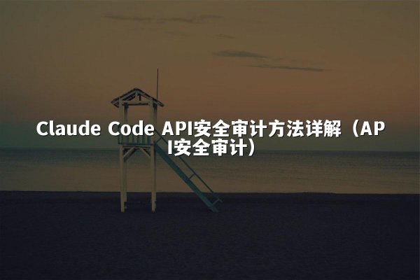 Claude Code API安全审计方法详解（API安全审计）