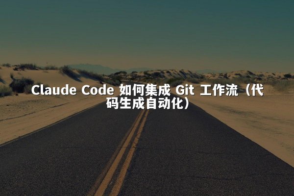 Claude Code 如何集成 Git 工作流（代码生成自动化）