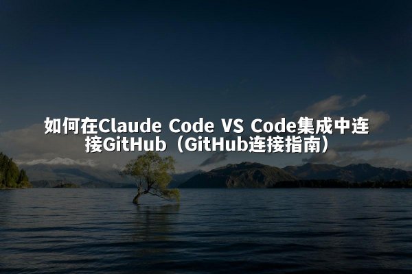 如何在Claude Code VS Code集成中连接GitHub（GitHub连接指南）