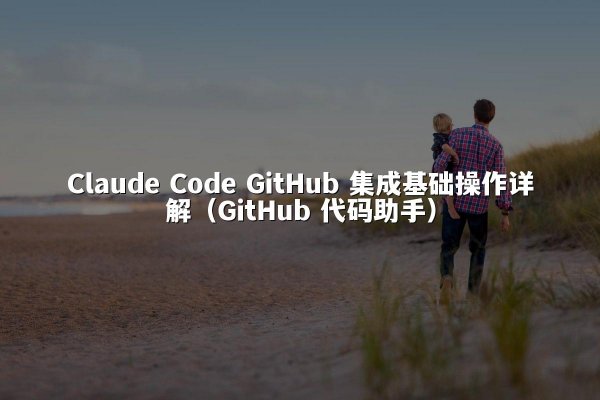 Claude Code GitHub 集成基础操作详解（GitHub 代码助手）