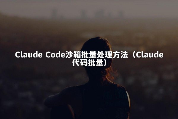 Claude Code沙箱批量处理方法（Claude代码批量）
