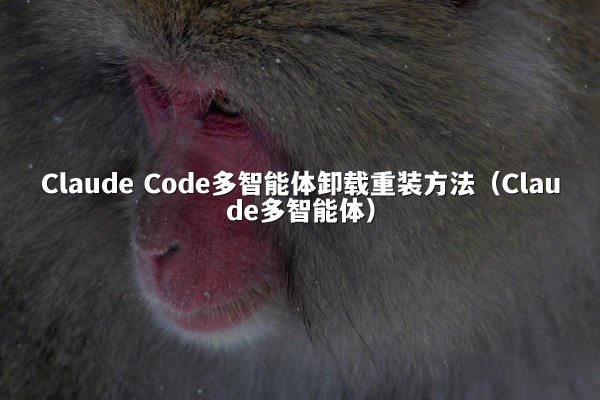 Claude Code多智能体卸载重装方法（Claude多智能体）