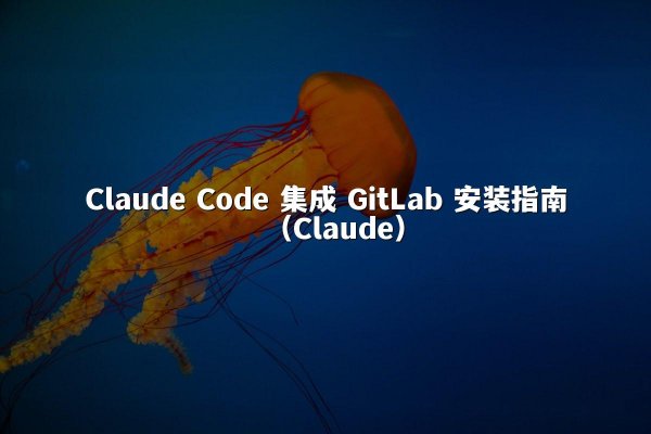Claude Code 集成 GitLab 安装指南（Claude）