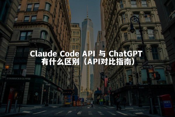 Claude Code API 与 ChatGPT 有什么区别（API对比指南）