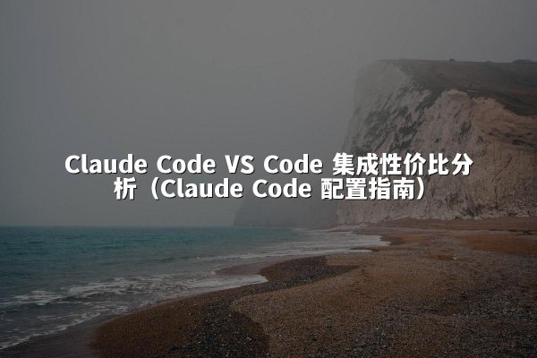 Claude Code VS Code 集成性价比分析（Claude Code 配置指南）