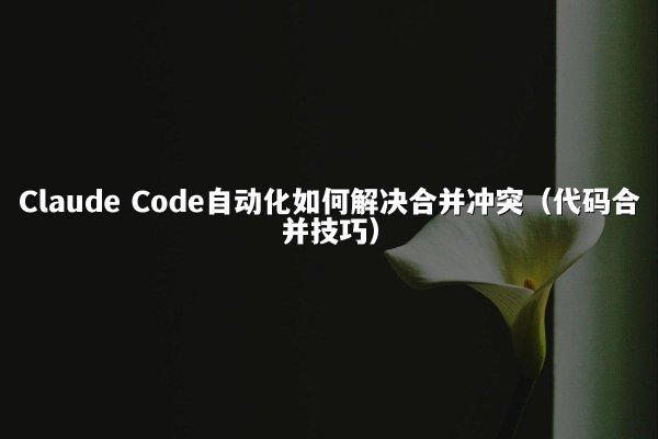 Claude Code自动化如何解决合并冲突（代码合并技巧）