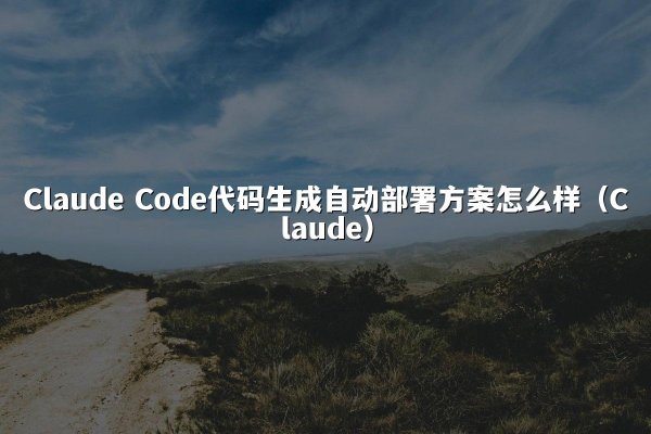 Claude Code代码生成自动部署方案怎么样（Claude）