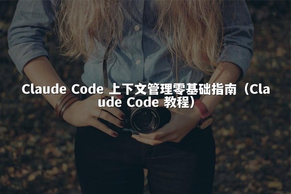 Claude Code 上下文管理零基础指南（Claude Code 教程）