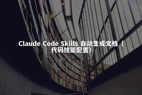 Claude Code Skills 自动生成文档（代码技能配置）